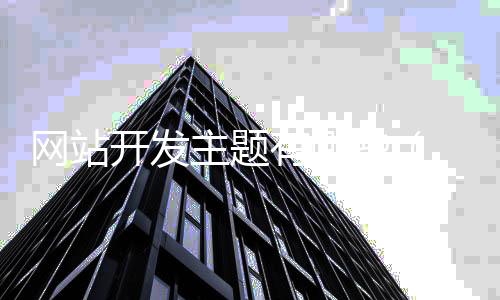网站开发主题有哪些_(网站开发形式有哪几种)