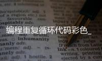 编程重复循环代码彩色_(编程中重复执行的作用是什么) 