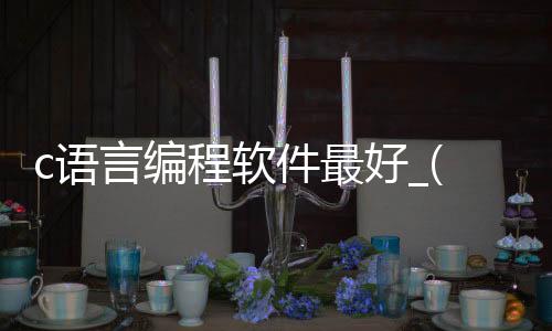 c语言编程软件最好_(c语言编程软件最好的有哪些)